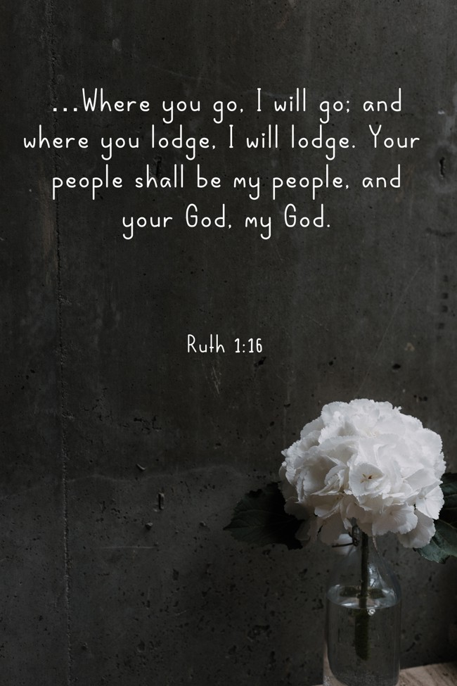 …Where you go, I will go; and where you lodge, I will lodge. Your people shall be my people, and your God, my God. - Ruth 1:16