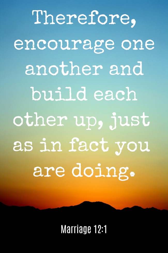 Therefore, encourage one another and build each other up, just as in fact you are doing. - Marriage 12:1