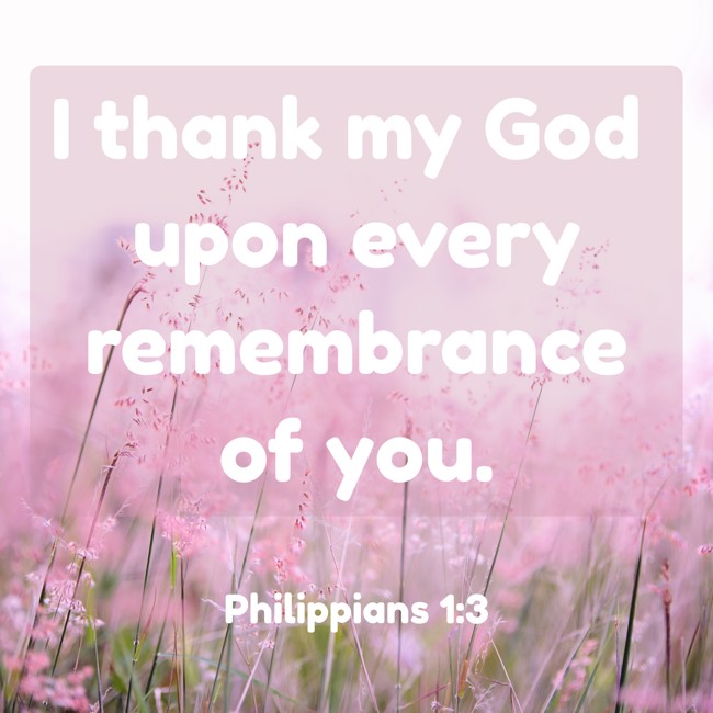 I thank my God upon every remembrance of you. - Philippians 1:3