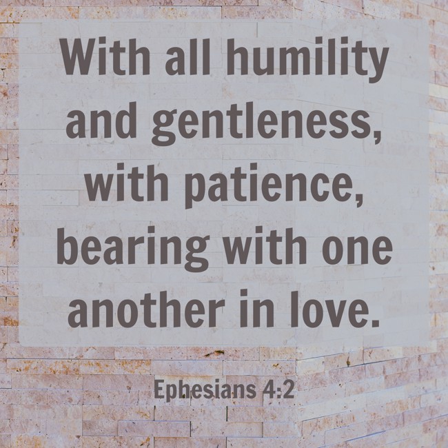 With all humility and gentleness, with patience, bearing with one another in love. - Ephesians 4:2