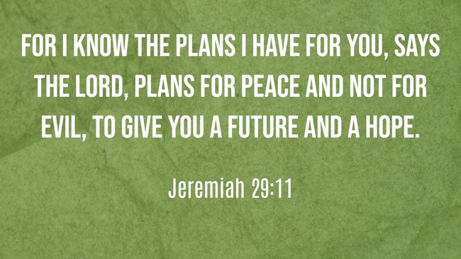 For I know the plans I have for you, says the LORD, plans for peace and not for evil, to give you a future and a hope. - Jeremiah 29:11