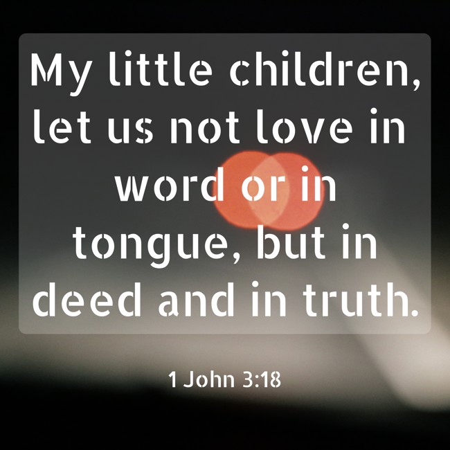 My little children, let us not love in word or in tongue, but in deed and in truth. - 1 John 3:18