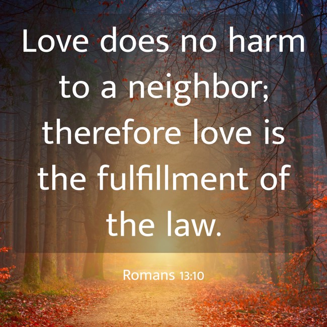 Love does no harm to a neighbor; therefore love is the fulfillment of the law. - Romans 13:10