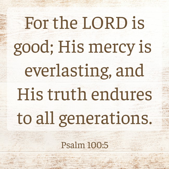 For the LORD is good; His mercy is everlasting, and His truth endures to all generations. - Psalm 100:5