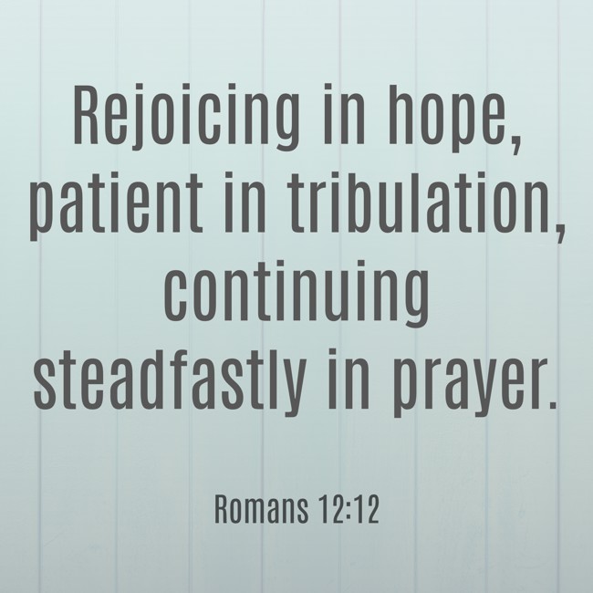 Rejoicing in hope, patient in tribulation, continuing steadfastly in prayer. - Romans 12:12