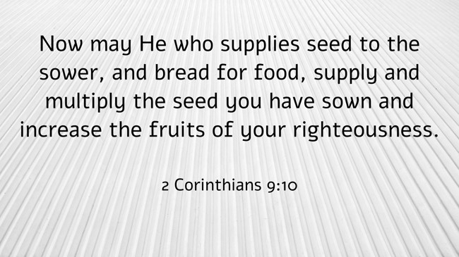 Now may He who supplies seed to the sower, and bread for food, supply and multiply the seed you have sown and increase the fruits of your righteousness. - 2 Corinthians 9:10