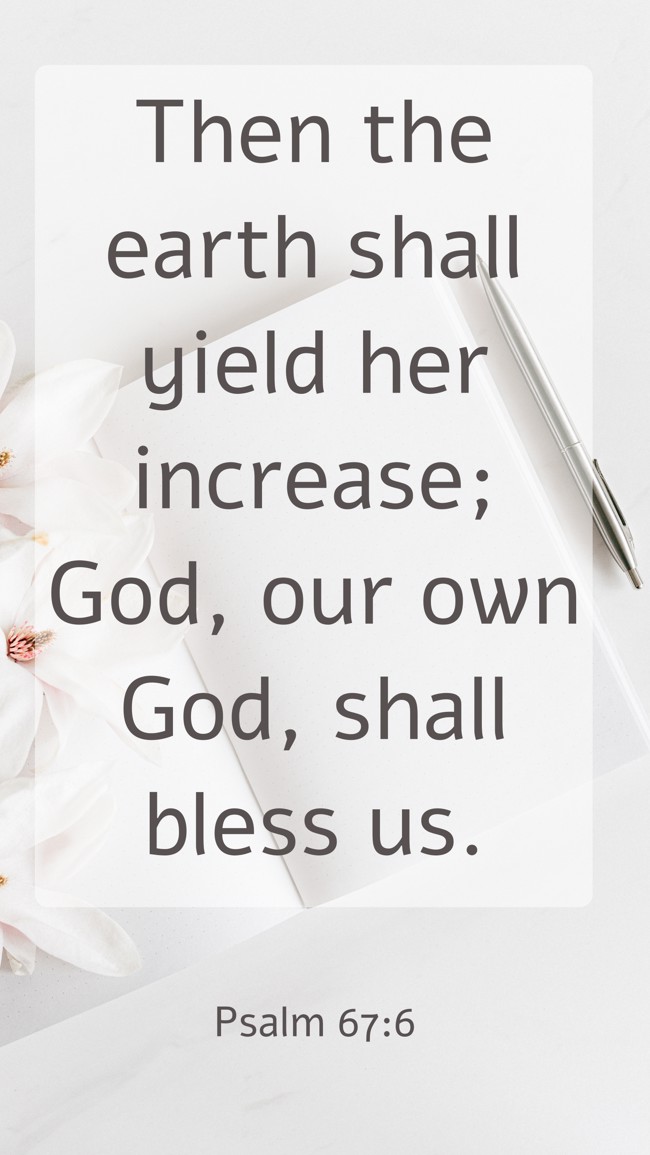 Then the earth shall yield her increase; God, our own God, shall bless us. - Psalm 67:6
