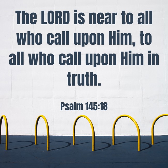 The LORD is near to all who call upon Him, to all who call upon Him in truth. - Psalm 145:18