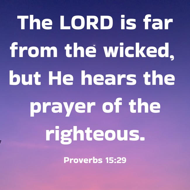 The LORD is far from the wicked, but He hears the prayer of the righteous. - Proverbs 15:29