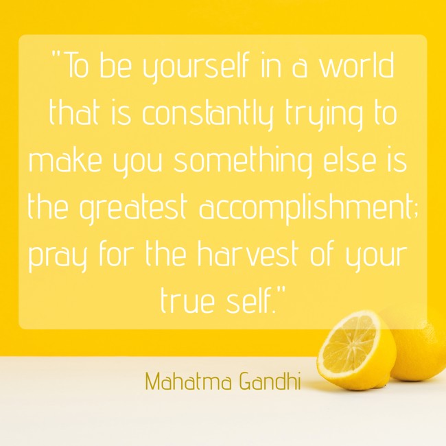 To be yourself in a world that is constantly trying to make you something else is the greatest accomplishment; pray for the harvest of your true self. - Mahatma Gandhi