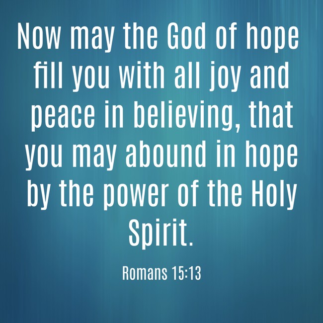 Now may the God of hope fill you with all joy and peace in believing, that you may abound in hope by the power of the Holy Spirit. - Romans 15:13