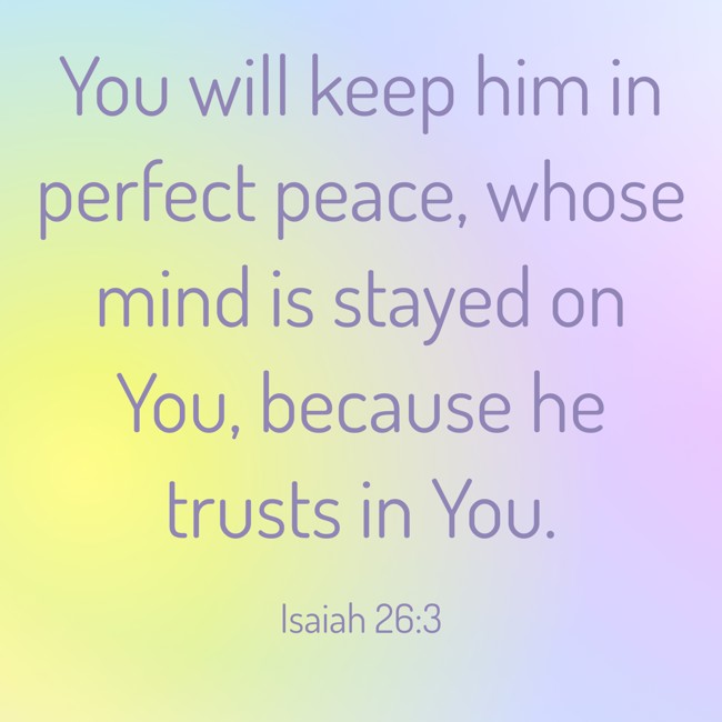 You will keep him in perfect peace, whose mind is stayed on You, because he trusts in You. - Isaiah 26:3