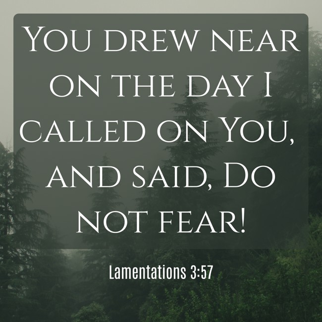 You drew near on the day I called on You, and said, Do not fear! - Lamentations 3:57