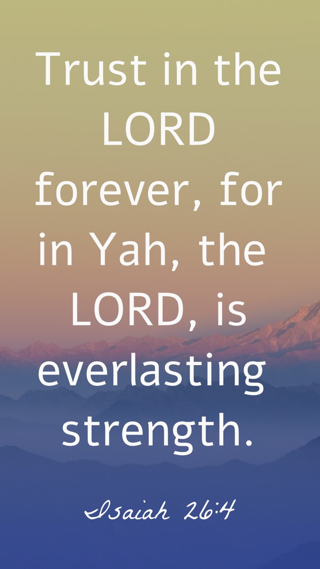 Trust in the LORD forever, for in Yah, the LORD, is everlasting strength. - Isaiah 26:4
