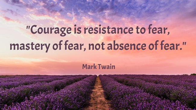 Courage is resistance to fear, mastery of fear, not absence of fear. - Mark Twain