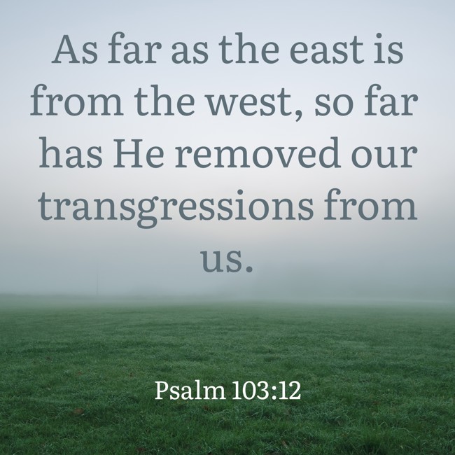 As far as the east is from the west, so far has He removed our transgressions from us. - Psalm 103:12
