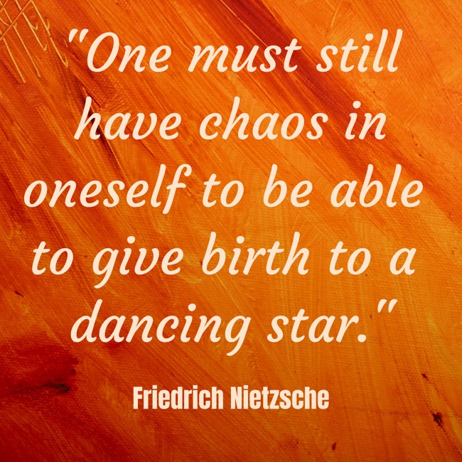 One must still have chaos in oneself to be able to give birth to a dancing star. - Friedrich Nietzsche