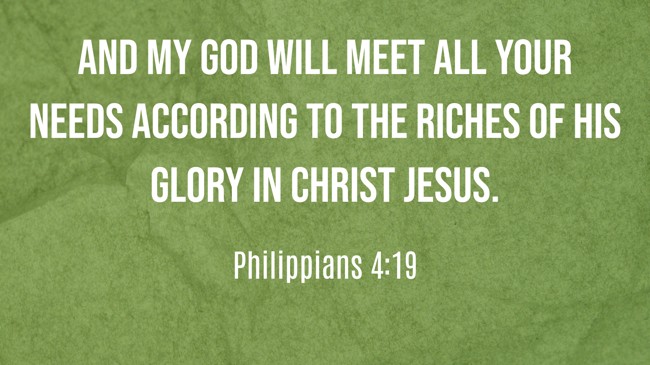 And my God will meet all your needs according to the riches of his glory in Christ Jesus. - Philippians 4:19
