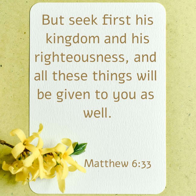 But seek first his kingdom and his righteousness, and all these things will be given to you as well. - Matthew 6:33