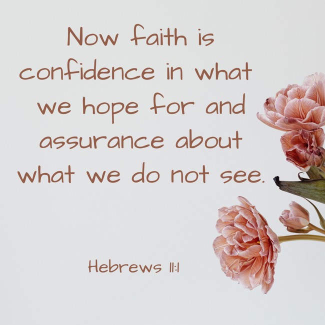 Now faith is confidence in what we hope for and assurance about what we do not see. - Hebrews 11:1