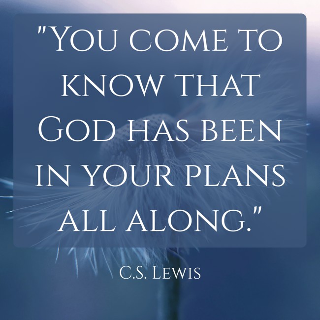 You come to know that God has been in your plans all along. - C.S. Lewis