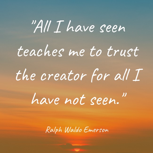All I have seen teaches me to trust the creator for all I have not seen. - Ralph Waldo Emerson