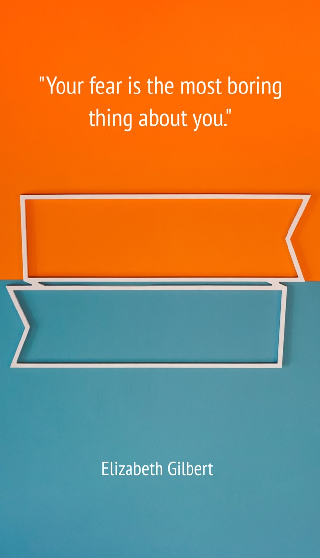 Your fear is the most boring thing about you. - Elizabeth Gilbert