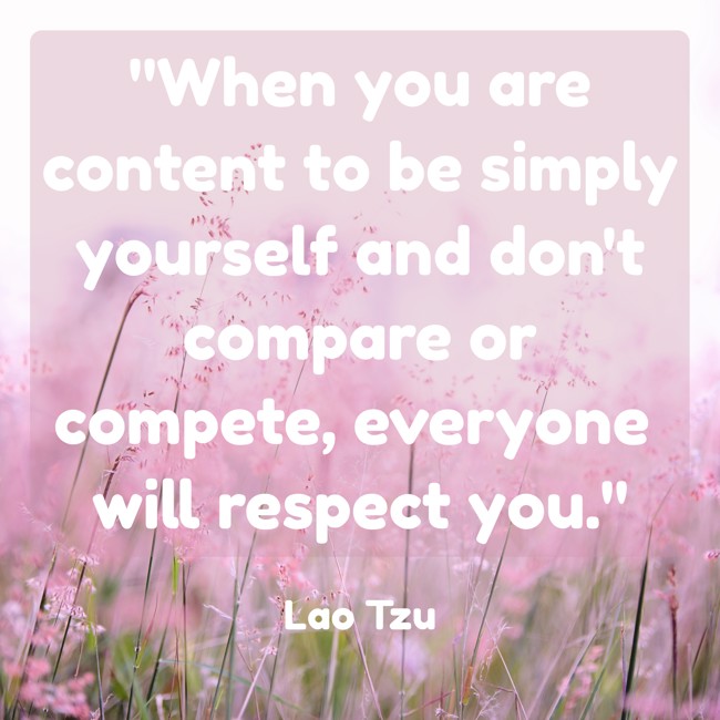 When you are content to be simply yourself and don't compare or compete, everyone will respect you. - Lao Tzu