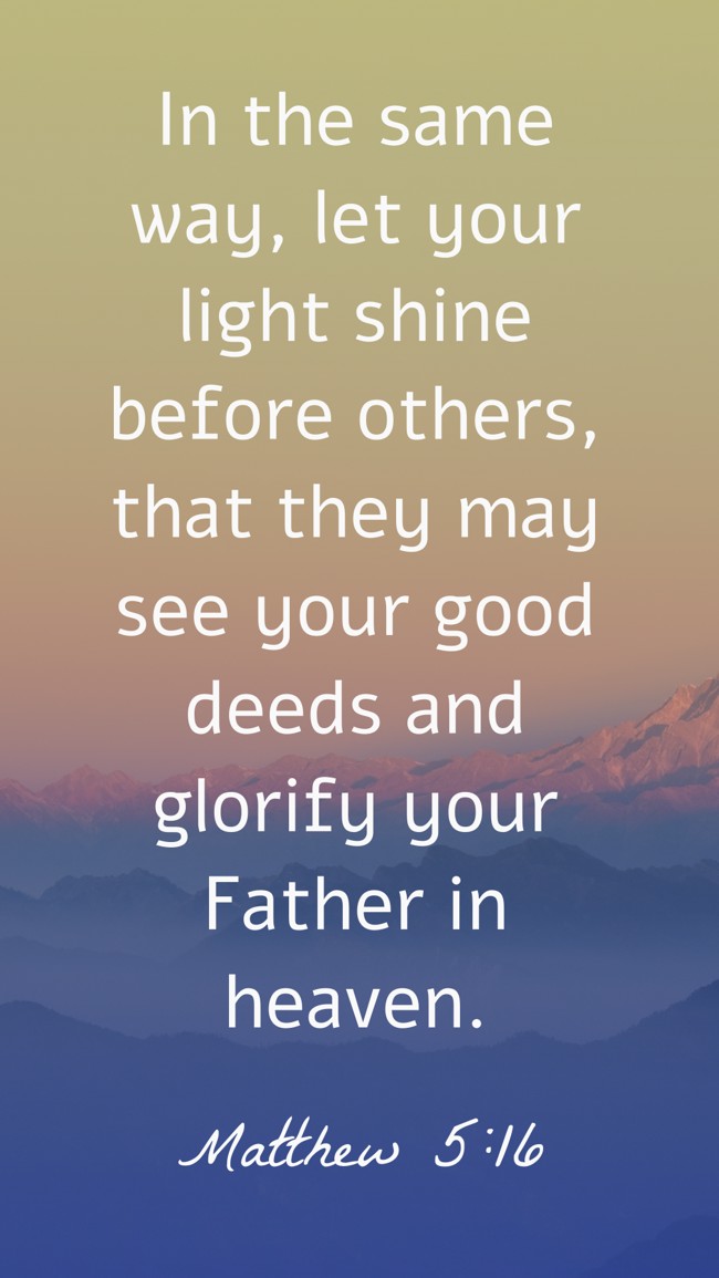 In the same way, let your light shine before others, that they may see your good deeds and glorify your Father in heaven. - Matthew 5:16