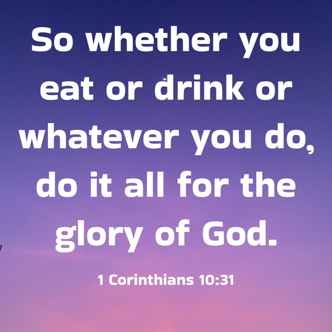 So whether you eat or drink or whatever you do, do it all for the glory of God. - 1 Corinthians 10:31
