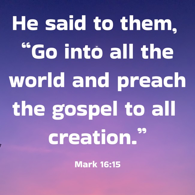 He said to them, “Go into all the world and preach the gospel to all creation.” - Mark 16:15