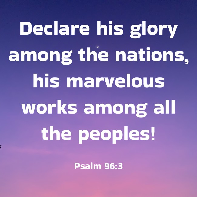 Declare his glory among the nations, his marvelous works among all the peoples! - Psalm 96:3