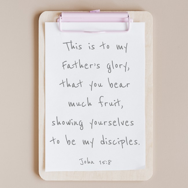 This is to my Father’s glory, that you bear much fruit, showing yourselves to be my disciples. - John 15:8