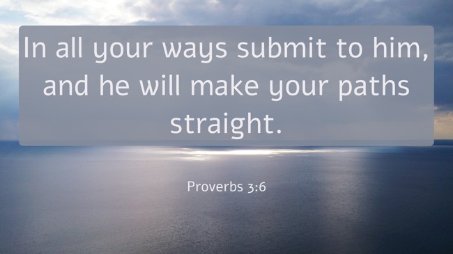 In all your ways submit to him, and he will make your paths straight. - Proverbs 3:6