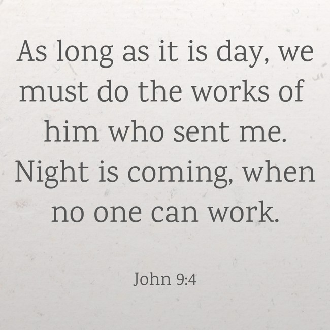 As long as it is day, we must do the works of him who sent me. Night is coming, when no one can work. - John 9:4