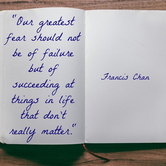Our greatest fear should not be of failure but of succeeding at things in life that don't really matter. - Francis Chan