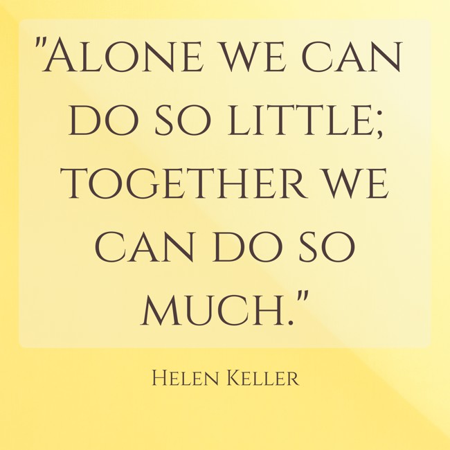 Alone we can do so little; together we can do so much. - Helen Keller