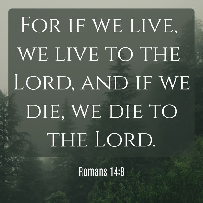 For if we live, we live to the Lord, and if we die, we die to the Lord. - Romans 14:8