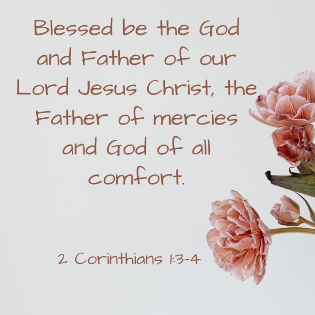 Blessed be the God and Father of our Lord Jesus Christ, the Father of mercies and God of all comfort. - 2 Corinthians 1:3-4