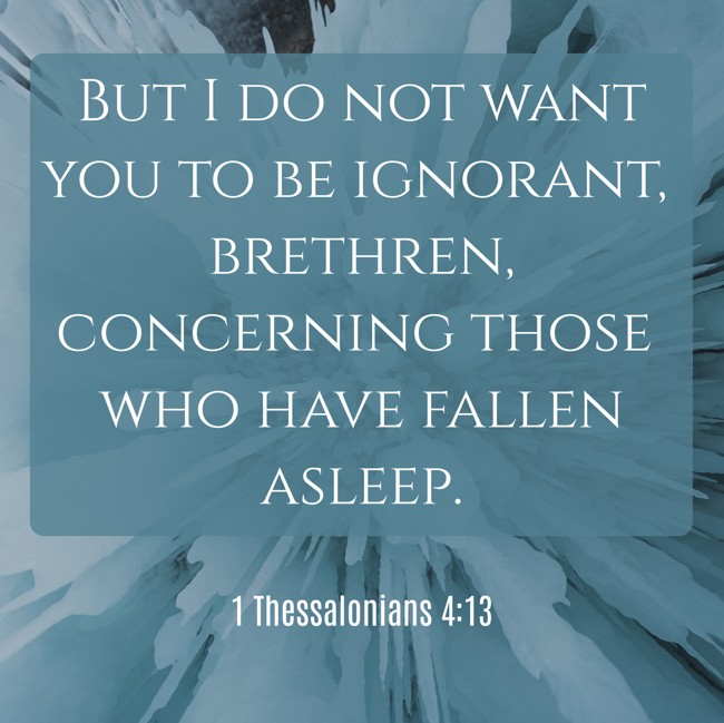But I do not want you to be ignorant, brethren, concerning those who have fallen asleep. - 1 Thessalonians 4:13