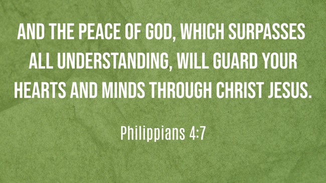 And the peace of God, which surpasses all understanding, will guard your hearts and minds through Christ Jesus. - Philippians 4:7