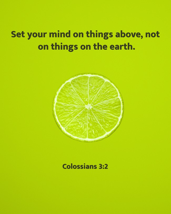 Set your mind on things above, not on things on the earth. - Colossians 3:2