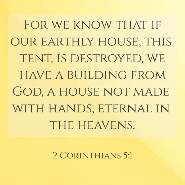 For we know that if our earthly house, this tent, is destroyed, we have a building from God, a house not made with hands, eternal in the heavens. - 2 Corinthians 5:1