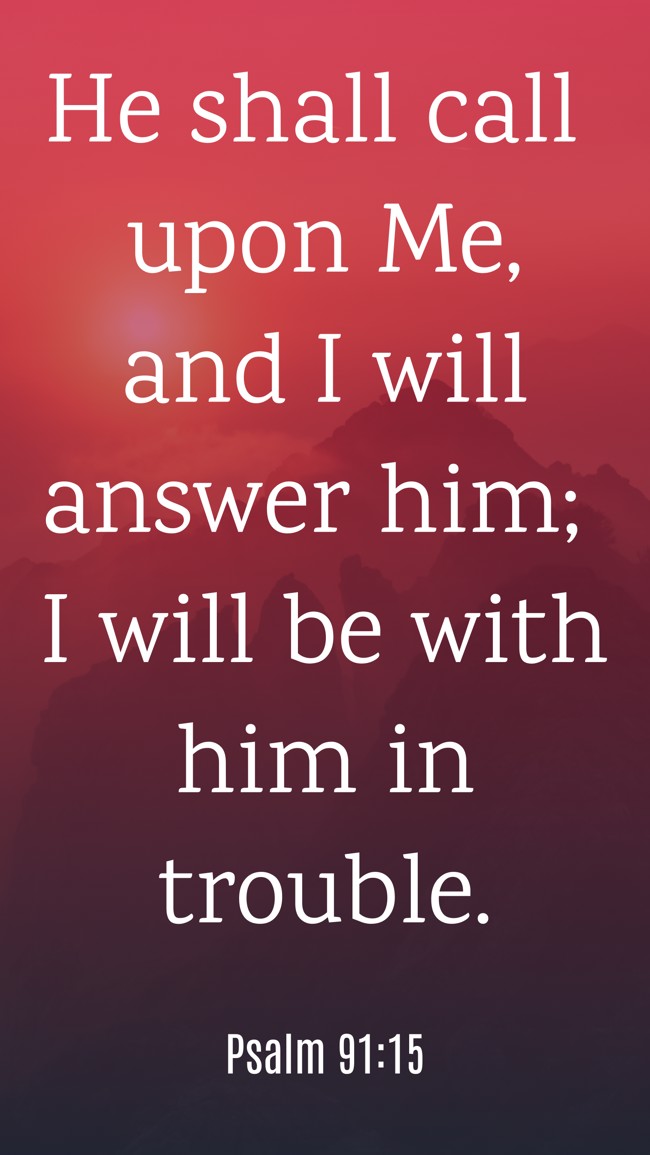 He shall call upon Me, and I will answer him; I will be with him in trouble. - Psalm 91:15