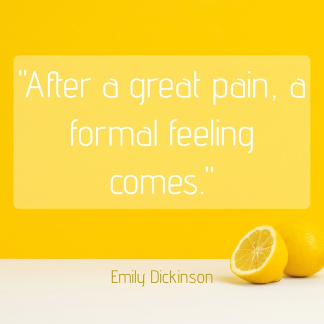 After a great pain, a formal feeling comes. - Emily Dickinson