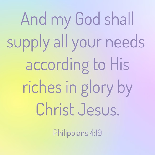 And my God shall supply all your needs according to His riches in glory by Christ Jesus. - Philippians 4:19
