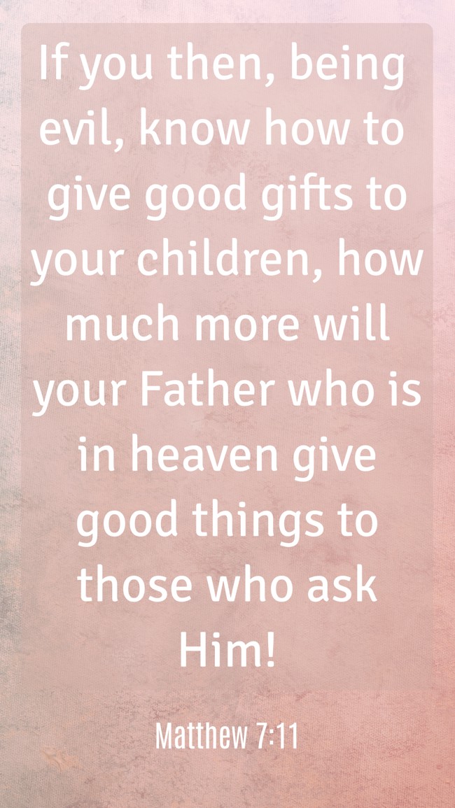 If you then, being evil, know how to give good gifts to your children, how much more will your Father who is in heaven give good things to those who ask Him! - Matthew 7:11