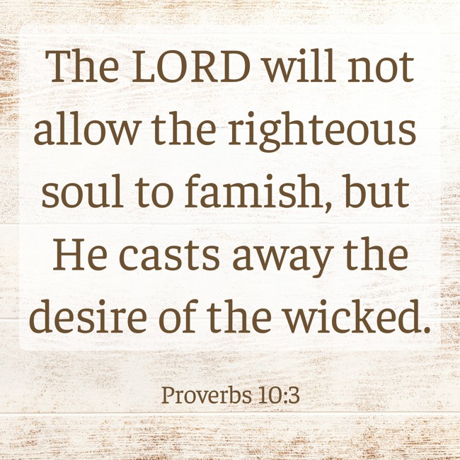The LORD will not allow the righteous soul to famish, but He casts away the desire of the wicked. - Proverbs 10:3