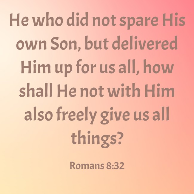 He who did not spare His own Son, but delivered Him up for us all, how shall He not with Him also freely give us all things? - Romans 8:32