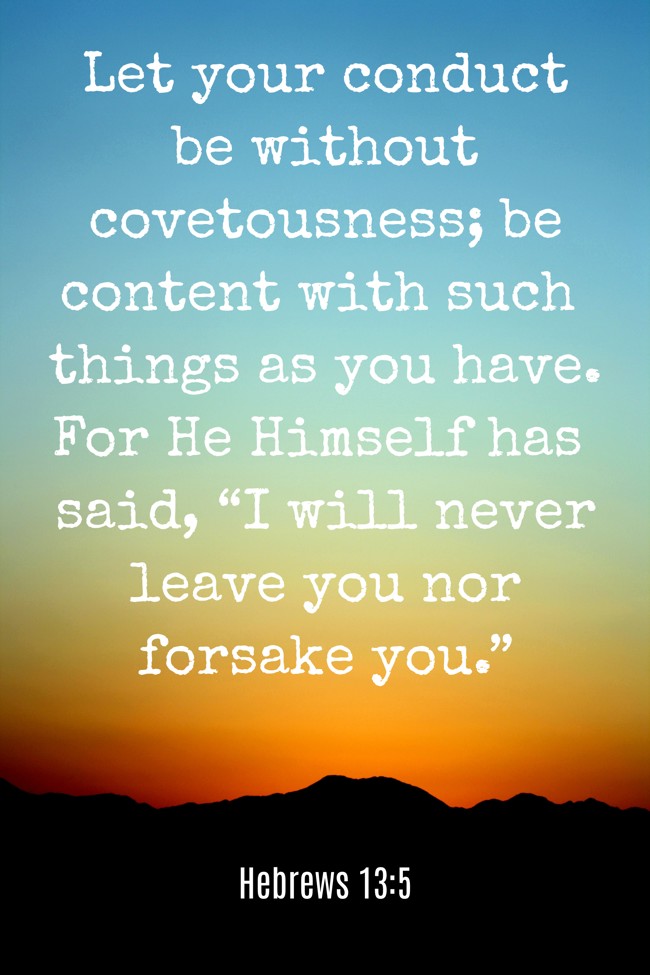 Let your conduct be without covetousness; be content with such things as you have. For He Himself has said, “I will never leave you nor forsake you.” - Hebrews 13:5